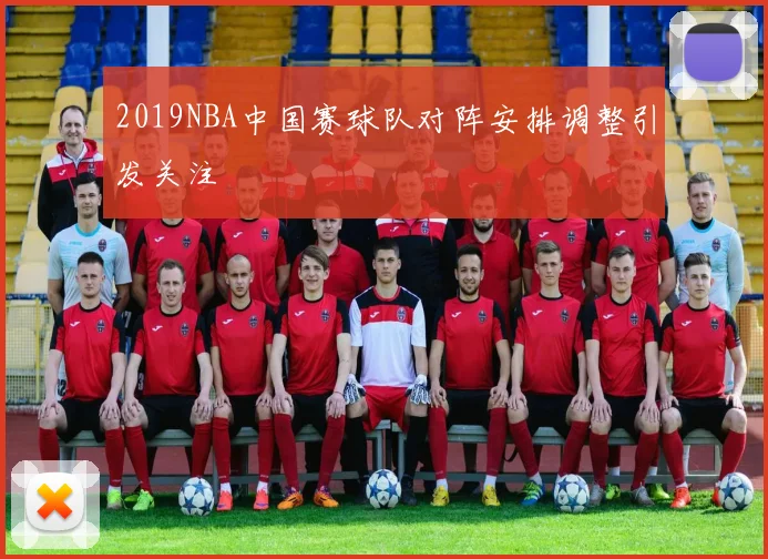 2019NBA中国赛球队对阵安排调整引发关注