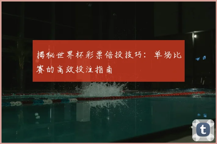 揭秘世界杯彩票倍投技巧：单场比赛的高效投注指南