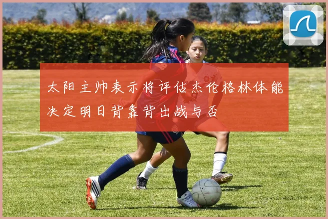 太阳主帅表示将评估杰伦格林体能决定明日背靠背出战与否