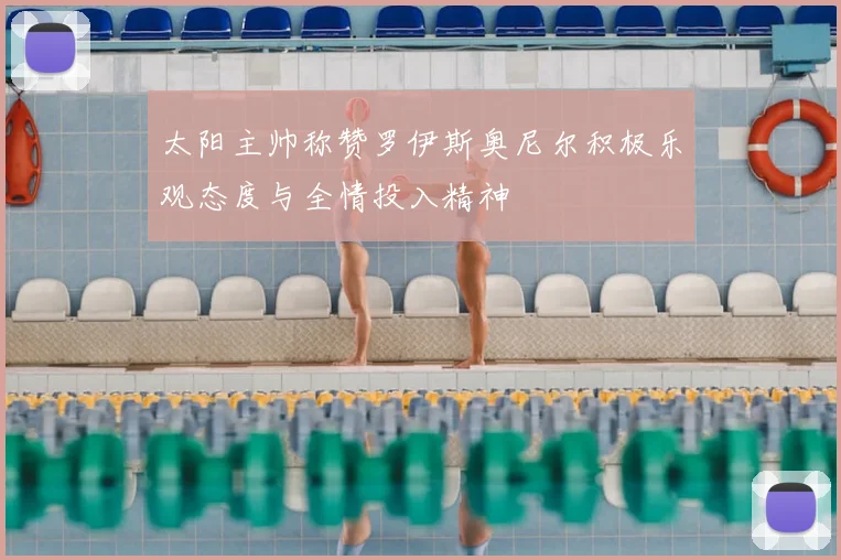 太阳主帅称赞罗伊斯奥尼尔积极乐观态度与全情投入精神