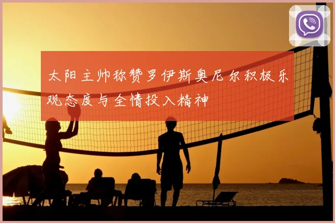 太阳主帅称赞罗伊斯奥尼尔积极乐观态度与全情投入精神