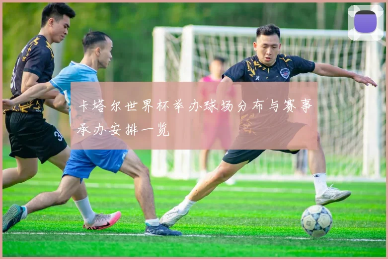 卡塔尔世界杯举办球场分布与赛事承办安排一览
