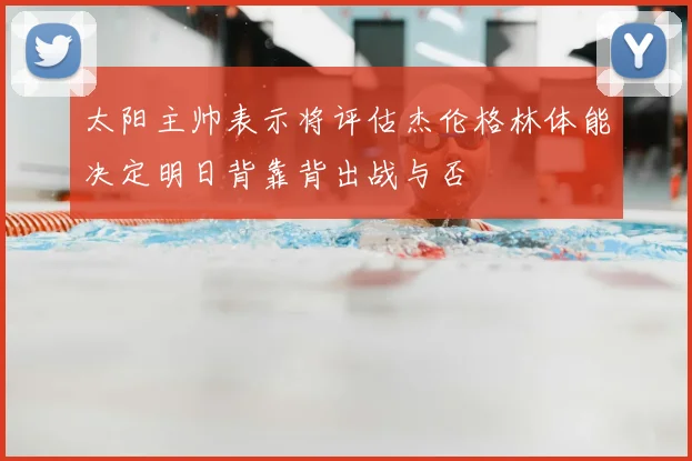 太阳主帅表示将评估杰伦格林体能决定明日背靠背出战与否