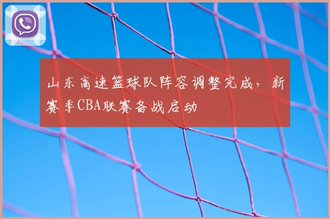 山东高速篮球队阵容调整完成，新赛季CBA联赛备战启动
