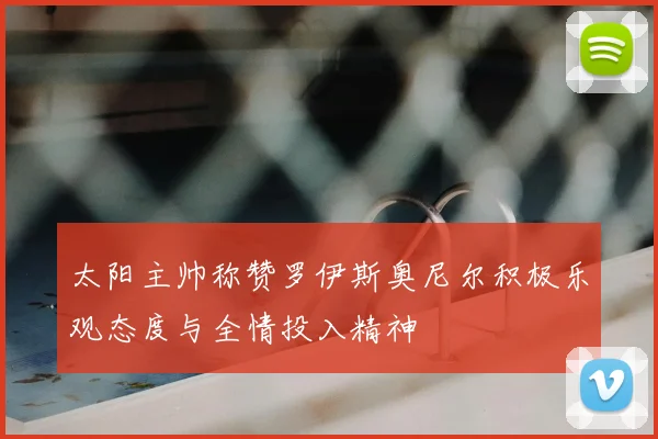 太阳主帅称赞罗伊斯奥尼尔积极乐观态度与全情投入精神