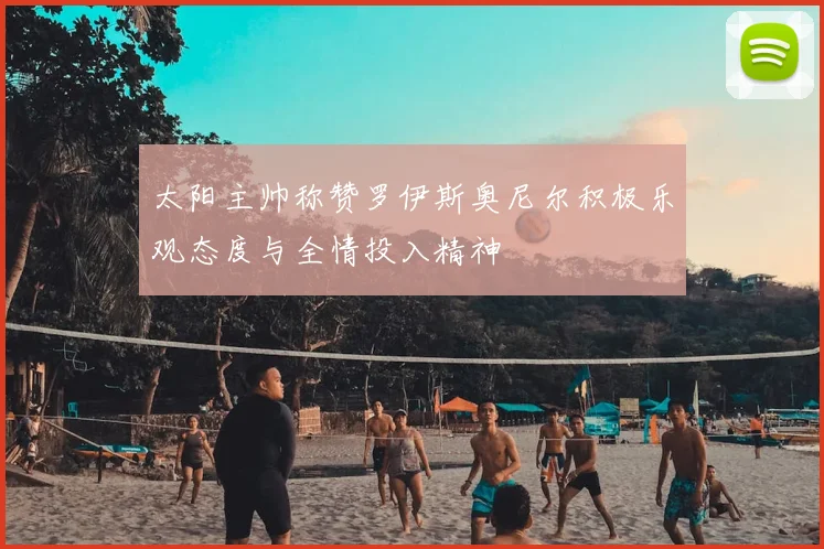 太阳主帅称赞罗伊斯奥尼尔积极乐观态度与全情投入精神
