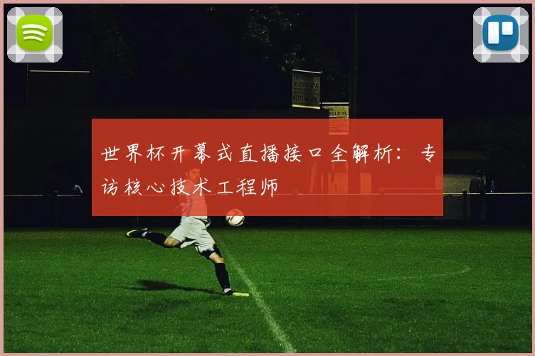 世界杯开幕式直播接口全解析：专访核心技术工程师