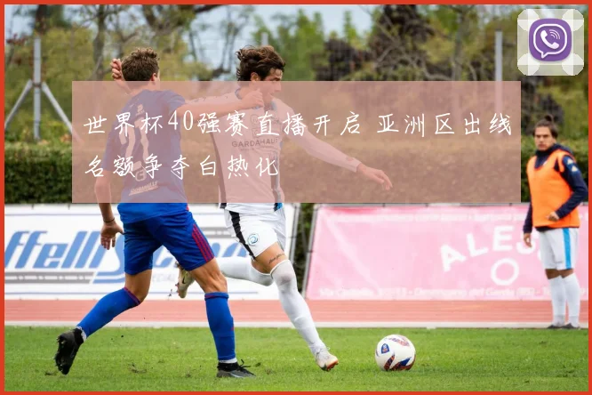 世界杯40强赛直播开启 亚洲区出线名额争夺白热化