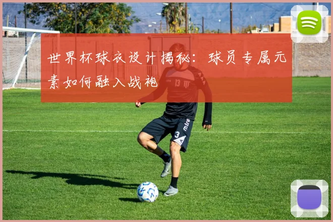 世界杯球衣设计揭秘：球员专属元素如何融入战袍