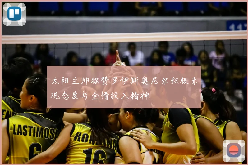 太阳主帅称赞罗伊斯奥尼尔积极乐观态度与全情投入精神