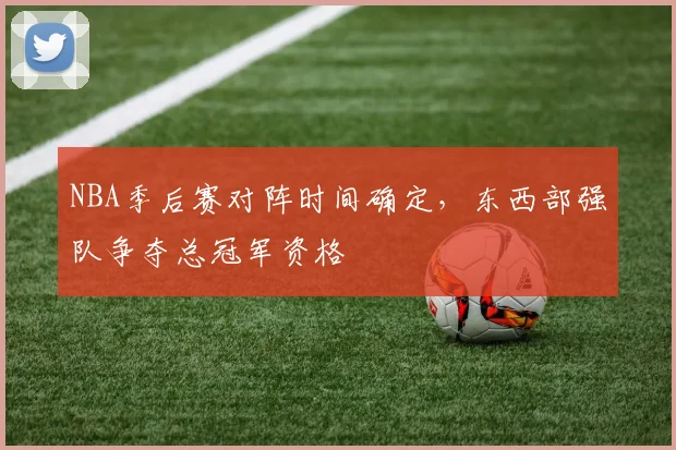 NBA季后赛对阵时间确定，东西部强队争夺总冠军资格