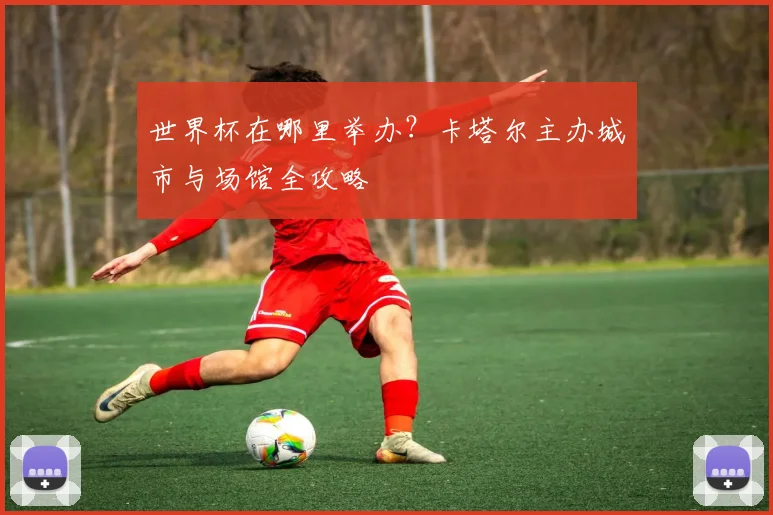 世界杯在哪里举办？卡塔尔主办城市与场馆全攻略