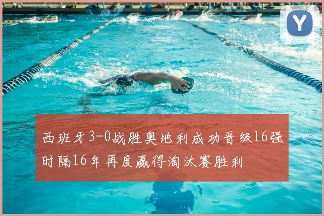 西班牙3-0战胜奥地利成功晋级16强时隔16年再度赢得淘汰赛胜利