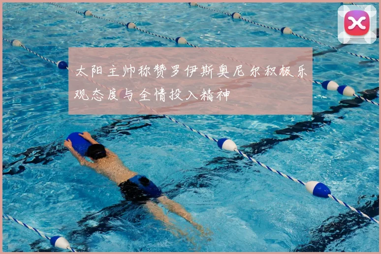 太阳主帅称赞罗伊斯奥尼尔积极乐观态度与全情投入精神