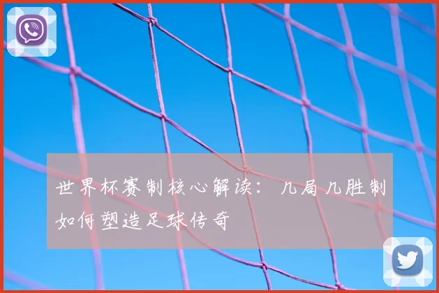 世界杯赛制核心解读:几局几胜制如何塑造足球传奇