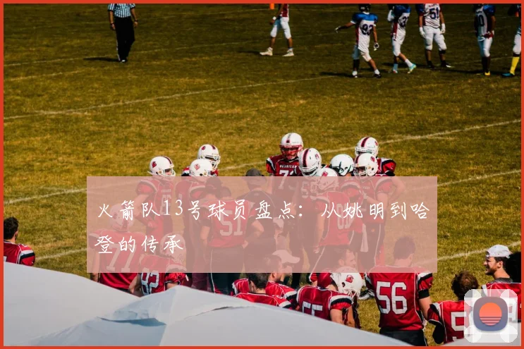 火箭队13号球员盘点:从姚明到哈登的传承