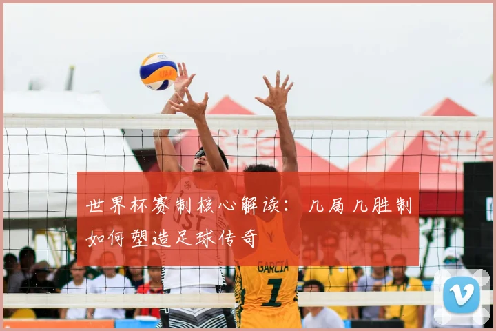 世界杯赛制核心解读：几局几胜制如何塑造足球传奇