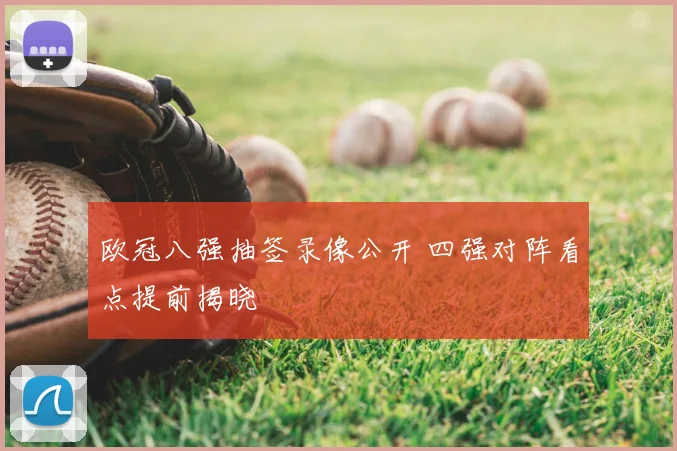 欧冠八强抽签录像公开 四强对阵看点提前揭晓