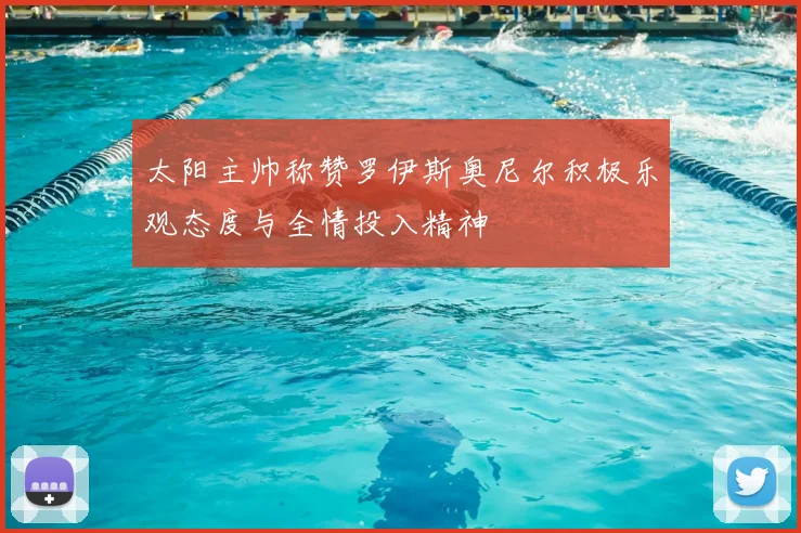 太阳主帅称赞罗伊斯奥尼尔积极乐观态度与全情投入精神