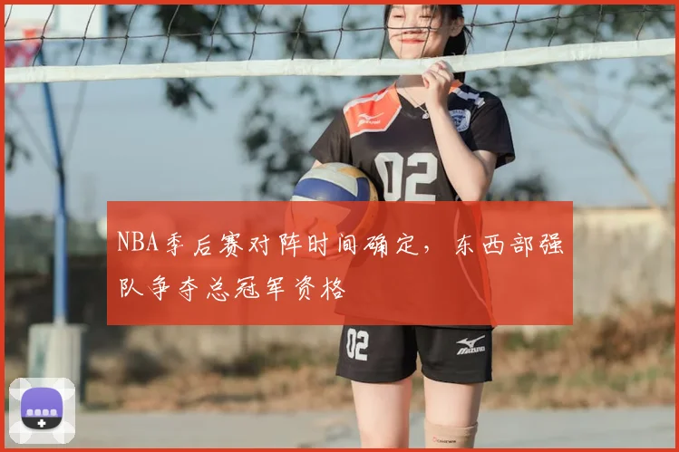 NBA季后赛对阵时间确定,东西部强队争夺总冠军资格