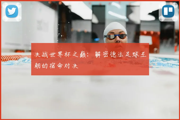 决战世界杯之巅：解密德法足球王朝的宿命对决