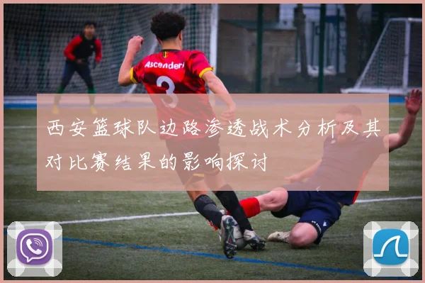 西安篮球队边路渗透战术分析及其对比赛结果的影响探讨