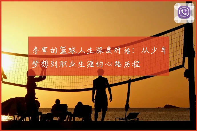 李军的篮球人生深度对话:从少年梦想到职业生涯的心路历程