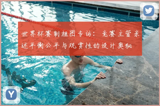 世界杯赛制框图专访:竞赛主管亲述平衡公平与观赏性的设计奥秘