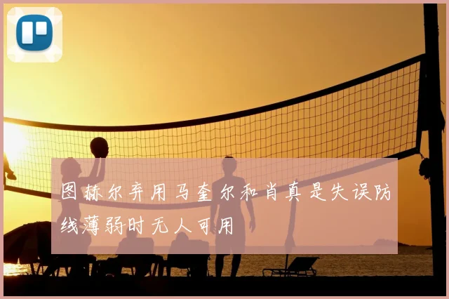 图赫尔弃用马奎尔和肖真是失误防线薄弱时无人可用