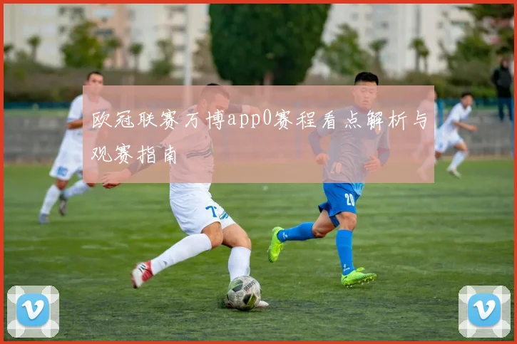 欧冠联赛万博app0赛程看点解析与观赛指南