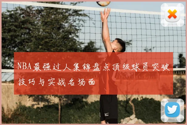 NBA最强过人集锦盘点顶级球员突破技巧与实战名场面