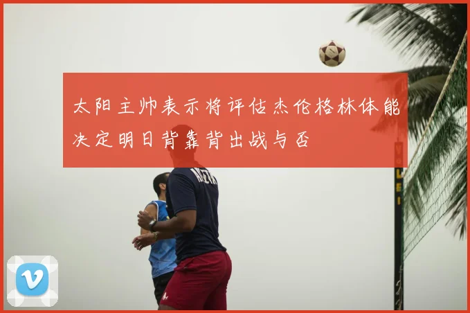 太阳主帅表示将评估杰伦格林体能决定明日背靠背出战与否