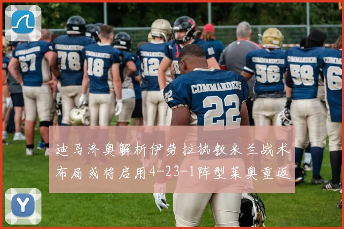 迪马济奥解析伊劳拉执教米兰战术布局或将启用4-23-1阵型莱奥重返左边锋位置