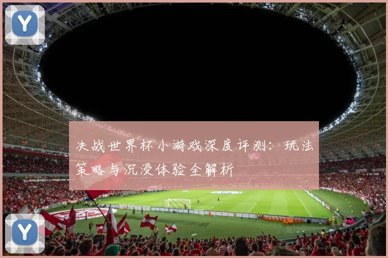 决战世界杯小游戏深度评测：玩法策略与沉浸体验全解析