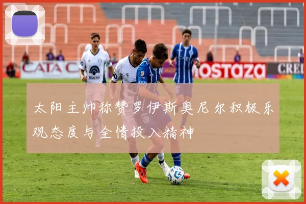 太阳主帅称赞罗伊斯奥尼尔积极乐观态度与全情投入精神