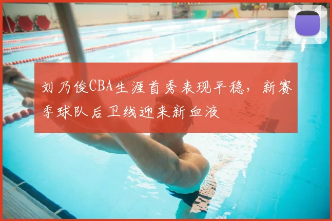 刘乃俊CBA生涯首秀表现平稳，新赛季球队后卫线迎来新血液