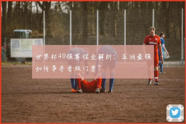 世界杯40强赛程全解析：亚洲豪强如何争夺晋级门票？
