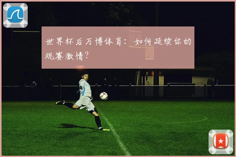 世界杯后万博体育:如何延续你的观赛激情?