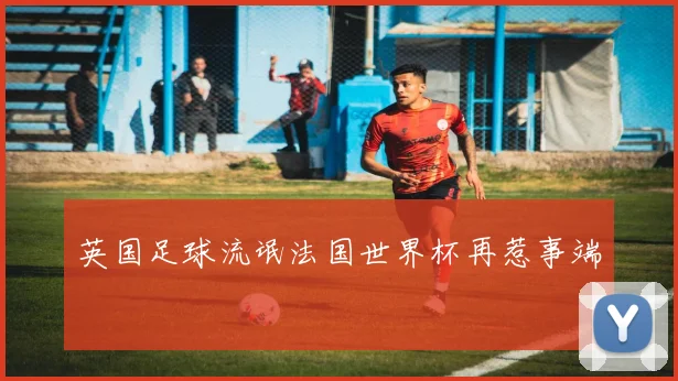 英国足球流氓法国世界杯再惹事端