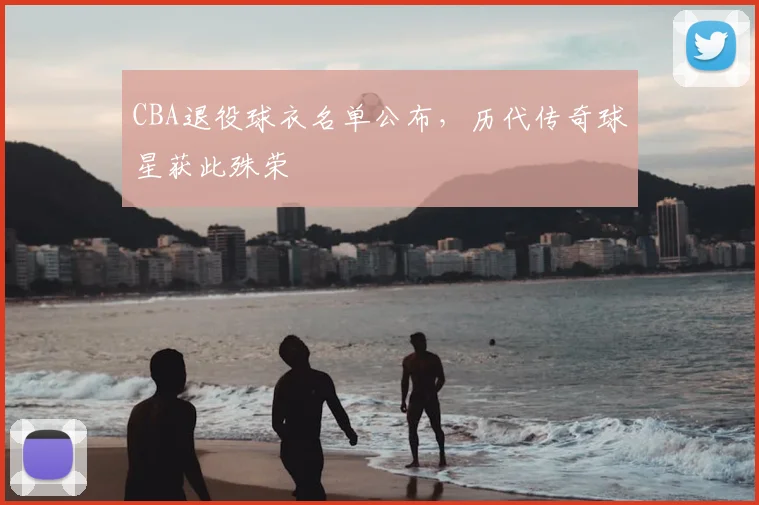 CBA退役球衣名单公布,历代传奇球星获此殊荣