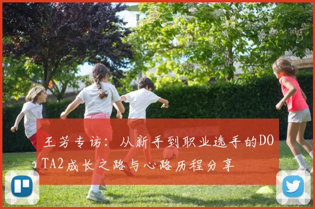 王芳专访：从新手到职业选手的DOTA2成长之路与心路历程分享