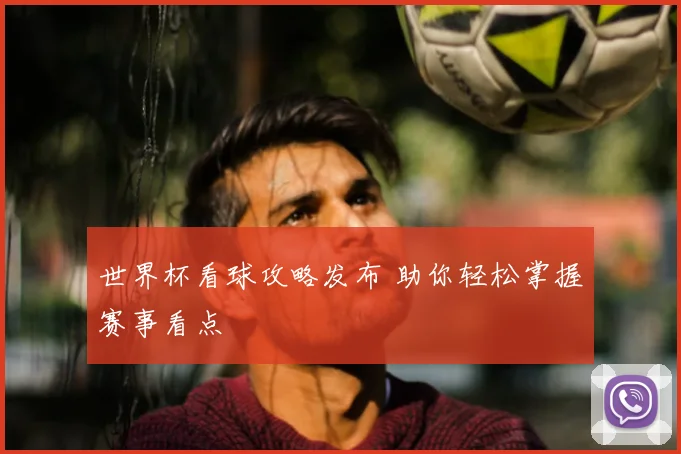 世界杯看球攻略发布 助你轻松掌握赛事看点