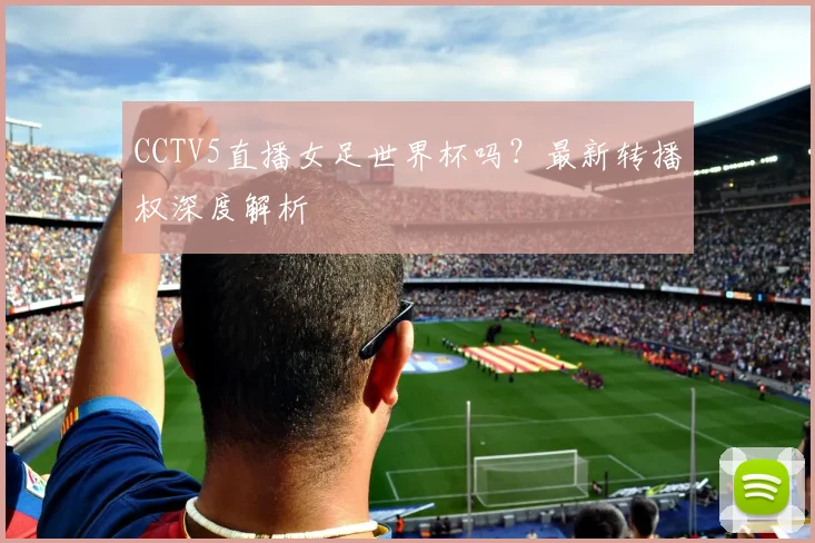 CCTV5直播女足世界杯吗？最新转播权深度解析