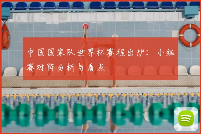 中国国家队世界杯赛程出炉：小组赛对阵分析与看点