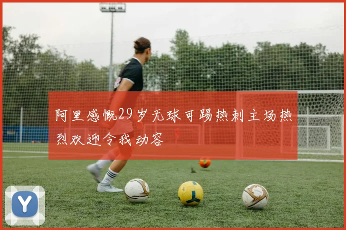 阿里感慨29岁无球可踢热刺主场热烈欢迎令我动容