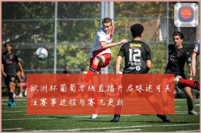 欧洲杯葡萄牙线直播开启球迷可关注赛事进程与赛况更新