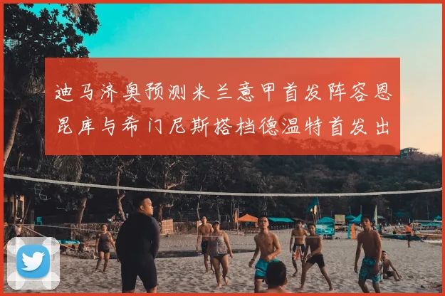 迪马济奥预测米兰意甲首发阵容恩昆库与希门尼斯搭档德温特首发出战