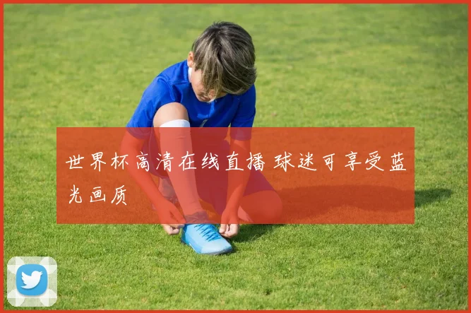 世界杯高清在线直播 球迷可享受蓝光画质