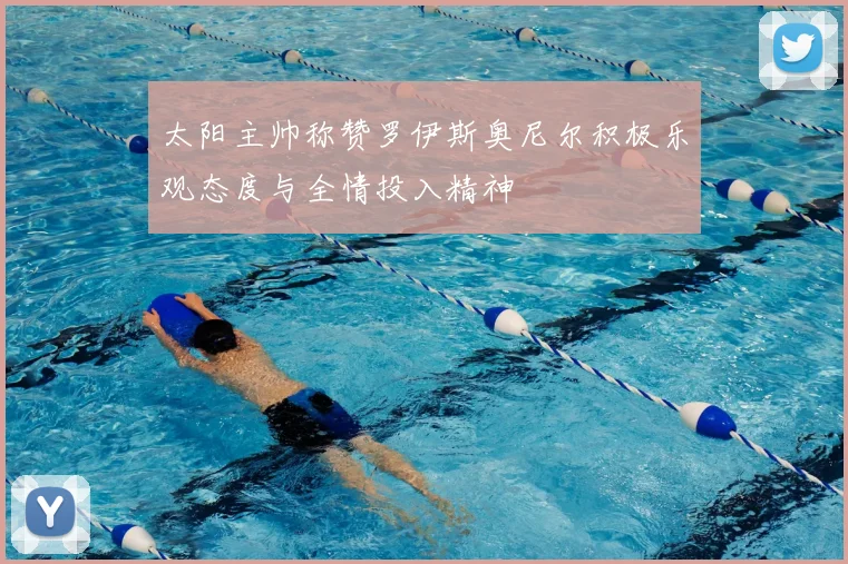 太阳主帅称赞罗伊斯奥尼尔积极乐观态度与全情投入精神