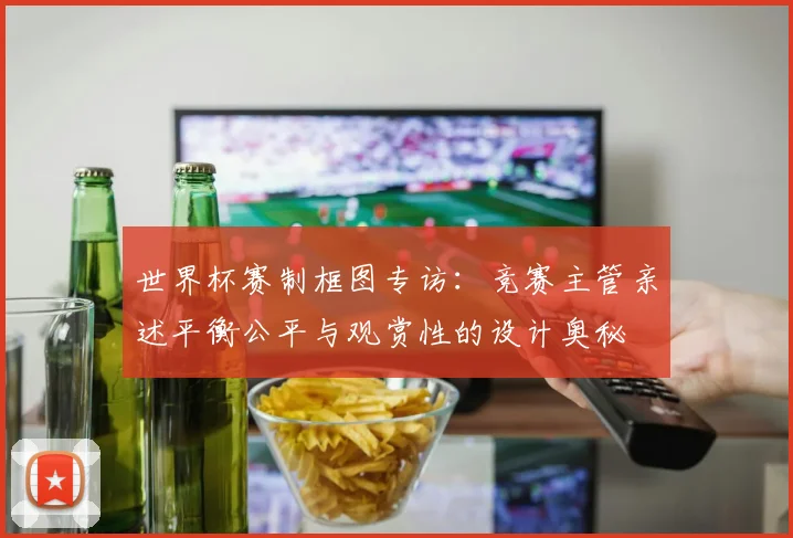 世界杯赛制框图专访：竞赛主管亲述平衡公平与观赏性的设计奥秘